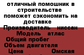 отличный помошник в строительстве  поможет сэкономить на доставке  › Производитель ­ ниссан › Модель ­ атлас › Общий пробег ­ 232 000 › Объем двигателя ­ 2 700 › Цена ­ 310 000 - Омская обл. Авто » Спецтехника   